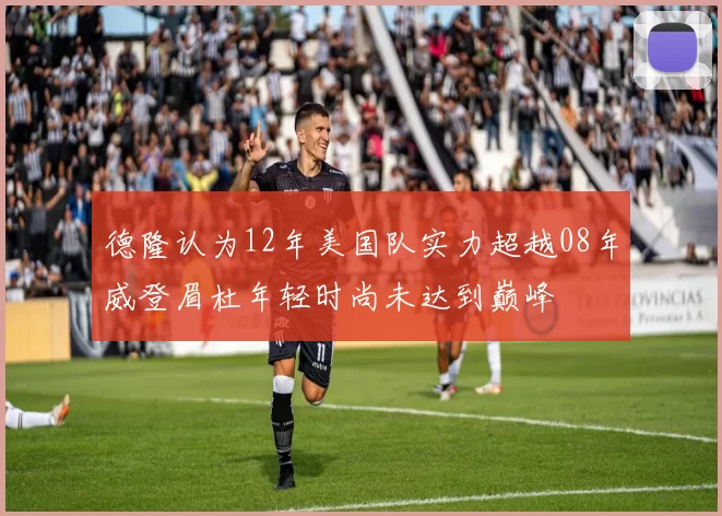 德隆认为12年美国队实力超越08年威登眉杜年轻时尚未达到巅峰