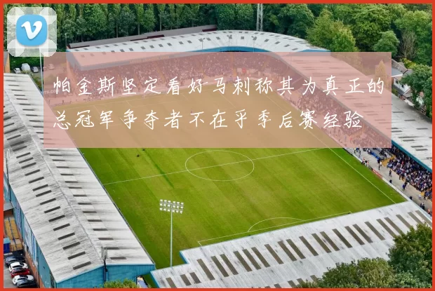 帕金斯坚定看好马刺称其为真正的总冠军争夺者不在乎季后赛经验