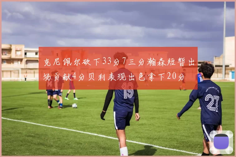 克尼佩尔砍下33分7三分瀚森短暂出场贡献4分贝利表现出色拿下20分