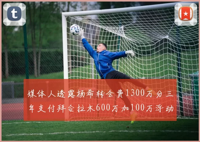 媒体人透露杨希转会费1300万分三年支付拜合拉木600万加100万浮动